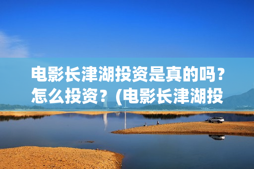 电影长津湖投资是真的吗？怎么投资？(电影长津湖投资成本)