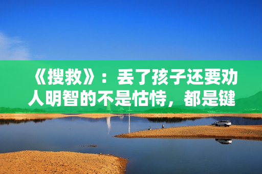 《搜救》：丢了孩子还要劝人明智的不是怙恃，都是键盘侠