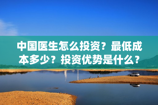 中国医生怎么投资？最低成本多少？投资优势是什么？(中国医生在哪个平台)
