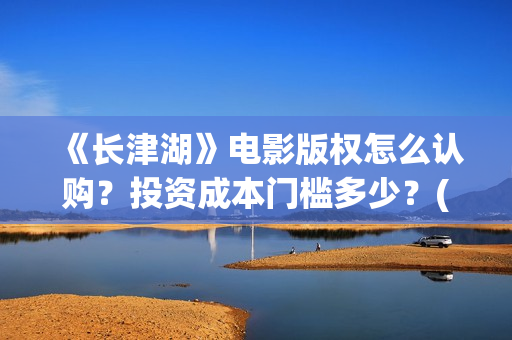 《长津湖》电影版权怎么认购？投资成本门槛多少？(长津湖电影免费播放完整版)