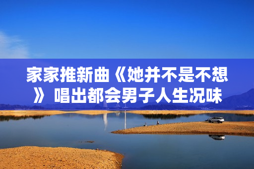 家家推新曲《她并不是不想》 唱出都会男子人生况味