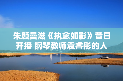 朱颜曼滋《执念如影》昔日开播 钢琴教师袁睿彤的人生将若何谱写