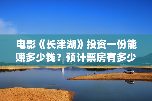 电影《长津湖》投资一份能赚多少钱？预计票房有多少？(电影《长津湖》免费播放)