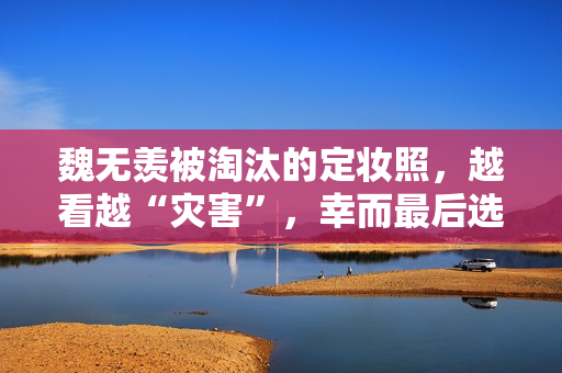 魏无羡被淘汰的定妆照，越看越“灾害”，幸而最后选对了