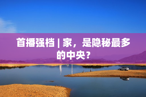 首播强档 | 家,是隐秘最多的中央? 首播强档 | 家,是隐秘最多的中央?