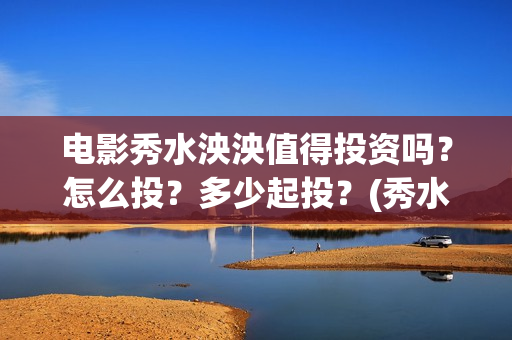 电影秀水泱泱值得投资吗?怎么投?多少起投?(秀水泱泱出品方) 电影秀水泱泱值得投资吗?怎么投?多少起投?(秀水泱泱出品方)