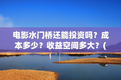 电影水门桥还能投资吗？成本多少？收益空间多大？(水门桥拍完了吗?)