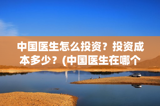 中国医生怎么投资？投资成本多少？(中国医生在哪个平台)