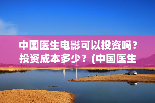 中国医生电影可以投资吗？投资成本多少？(中国医生电影催泪吗)