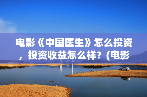 电影《中国医生》怎么投资，投资收益怎么样？(电影中国医生演员表)