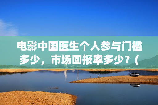 电影中国医生个人参与门槛多少，市场回报率多少？(电影中国医生角色介绍)