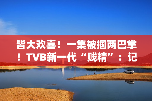 皆大欢喜!一集被掴两巴掌!TVB新一代“贱精”:记得持续支撑 皆大欢喜!一集被掴两巴掌!TVB新一代“贱精”:记得持续支撑