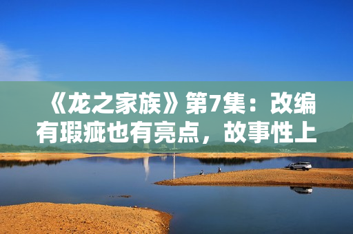 《龙之家族》第7集:改编有瑕疵也有亮点,故事性上仍略逊权游,买白茶怕受骗?加石友找小裕!泉源直供,欠好喝不要钱 《龙之家族》第7集:改编有瑕疵也有亮点,故事性上仍略逊权游,买白茶怕受骗?加石友找小裕!泉源直供,欠好喝不要钱