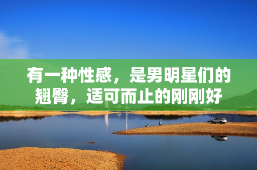 有一种性感，是男明星们的翘臀，适可而止的刚刚好