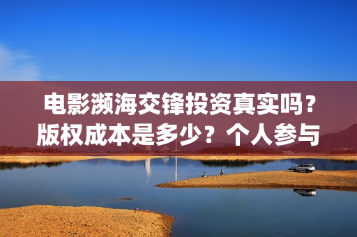 电影濒海交锋投资真实吗?版权成本是多少?个人参与门槛是多少?(濒海交锋电影视频) 电影濒海交锋投资真实吗?版权成本是多少?个人参与门槛是多少?(濒海交锋电影视频)