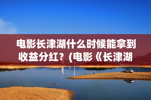 电影长津湖什么时候能拿到收益分红?(电影《长津湖》时间) 电影长津湖什么时候能拿到收益分红?(电影《长津湖》时间)