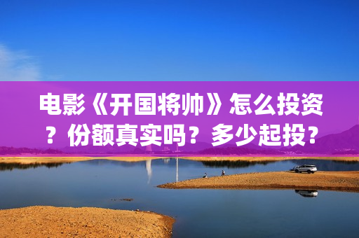电影《开国将帅》怎么投资？份额真实吗？多少起投？(电影《开国将帅》影院排片时间)