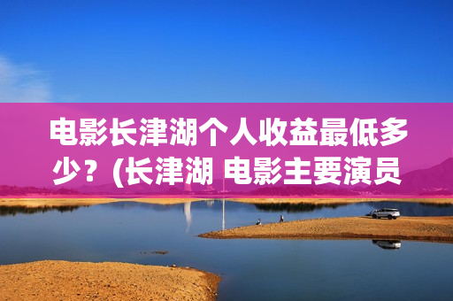 电影长津湖个人收益最低多少?(长津湖 电影主要演员) 电影长津湖个人收益最低多少?(长津湖 电影主要演员)