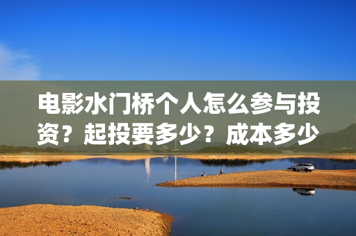 电影水门桥个人怎么参与投资？起投要多少？成本多少？(水门桥电影是真的吗)