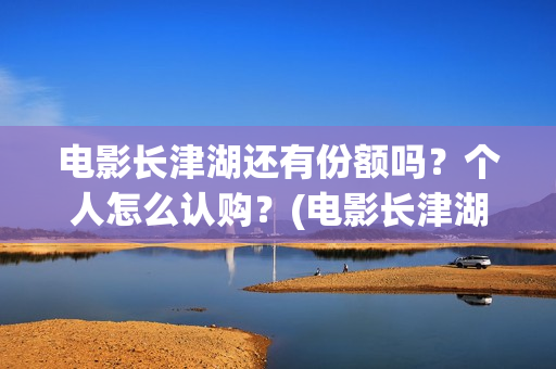 电影长津湖还有份额吗？个人怎么认购？(电影长津湖拍完了吗)