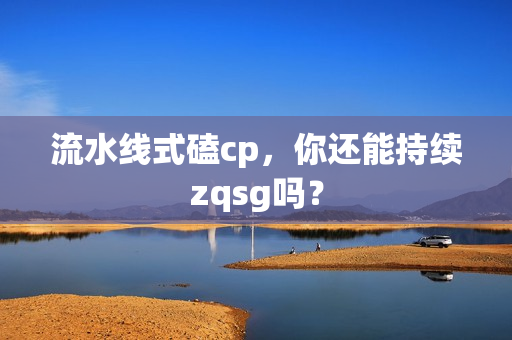 流水线式磕cp，你还能持续zqsg吗？