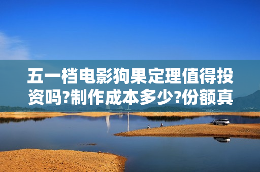 五一档电影狗果定理值得投资吗?制作成本多少?份额真实靠谱吗?