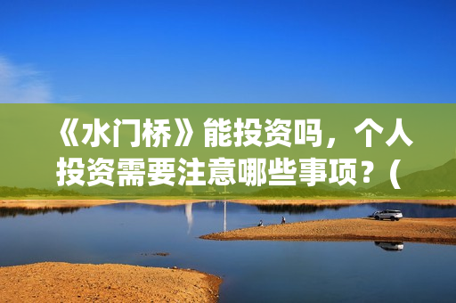 《水门桥》能投资吗，个人投资需要注意哪些事项？(水门桥拍完了吗?)