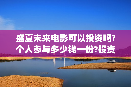 盛夏未来电影可以投资吗?个人参与多少钱一份?投资是骗局吗?(盛夏未来电影播放时间)