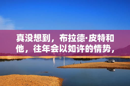 真没想到，布拉德·皮特和他，往年会以如许的情势，打出一副王炸