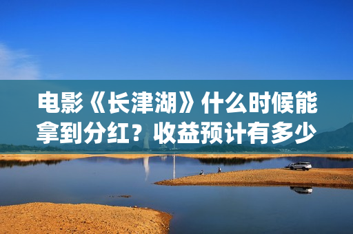 电影《长津湖》什么时候能拿到分红？收益预计有多少(电影《长津湖》观后感400字)