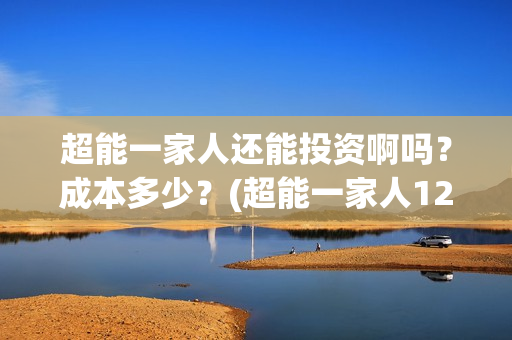 超能一家人还能投资啊吗？成本多少？(超能一家人12月26号)