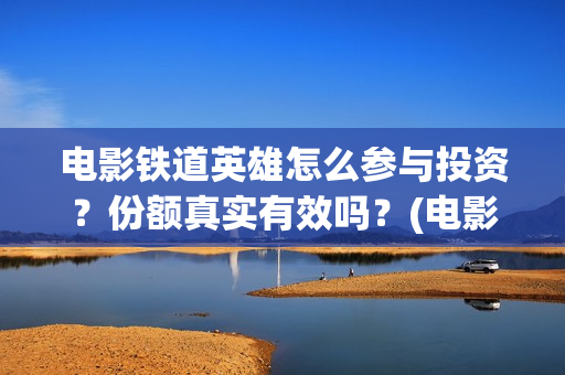 电影铁道英雄怎么参与投资？份额真实有效吗？(电影铁道英雄怎么拍的)
