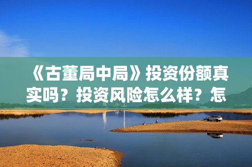 《古董局中局》投资份额真实吗？投资风险怎么样？怎么投资？(古董局中局一共拍了几部)