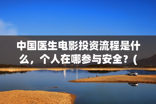 中国医生电影投资流程是什么,个人在哪参与安全?(中国医生 电影预告) 中国医生电影投资流程是什么,个人在哪参与安全?(中国医生 电影预告)