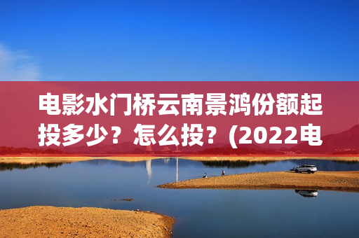 电影水门桥云南景鸿份额起投多少？怎么投？(2022电影水门桥)