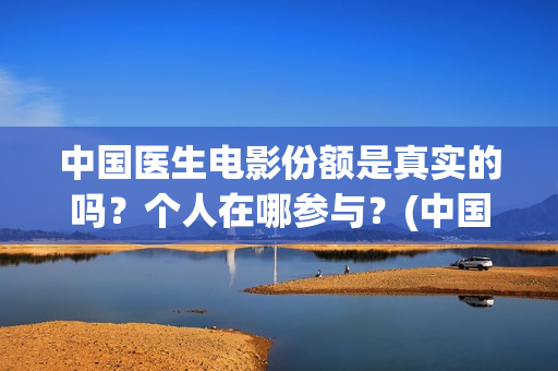 中国医生电影份额是真实的吗？个人在哪参与？(中国医生电影大致内容)
