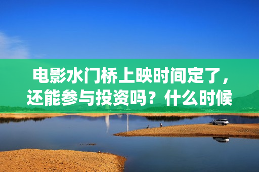 电影水门桥上映时间定了，还能参与投资吗？什么时候截止？(电影水门桥上映时间)