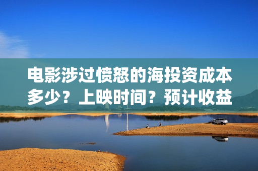 电影涉过愤怒的海投资成本多少?上映时间?预计收益(电影涉过愤怒的海演员表) 电影涉过愤怒的海投资成本多少?上映时间?预计收益(电影涉过愤怒的海演员表)