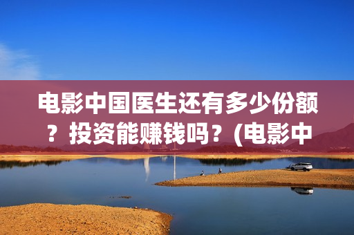 电影中国医生还有多少份额？投资能赚钱吗？(电影中国医生还有续集吗)