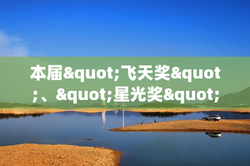 本届"飞天奖"、"星光奖"举办发布会 入围名单公