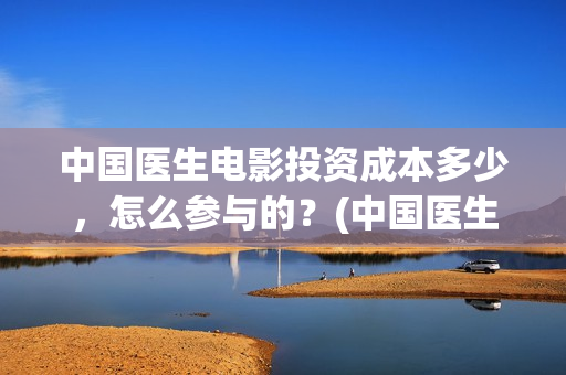 中国医生电影投资成本多少，怎么参与的？(中国医生电影预售)