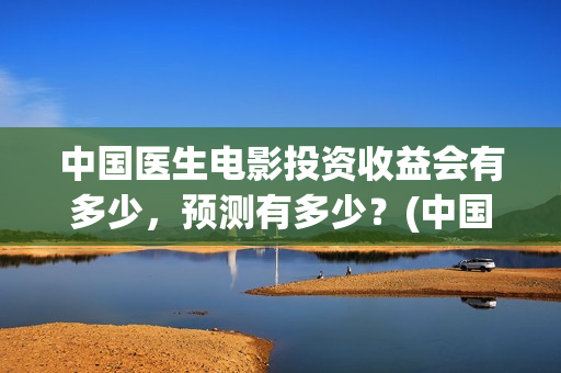 中国医生电影投资收益会有多少，预测有多少？(中国医生电影预售)