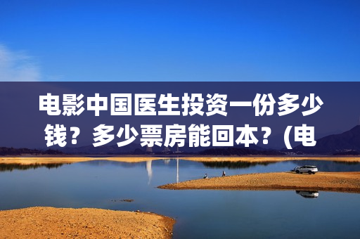 电影中国医生投资一份多少钱？多少票房能回本？(电影中国医生投资方)