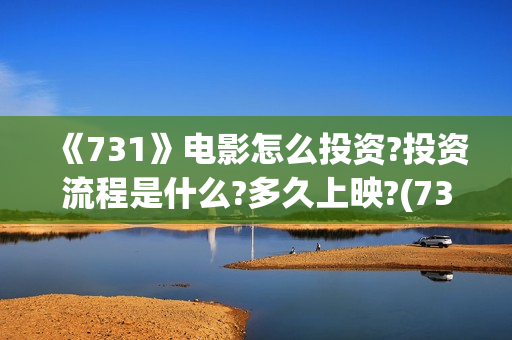 《731》电影怎么投资?投资流程是什么?多久上映?(731电影怎么样值得看吗) 《731》电影怎么投资?投资流程是什么?多久上映?(731电影怎么样值得看吗)
