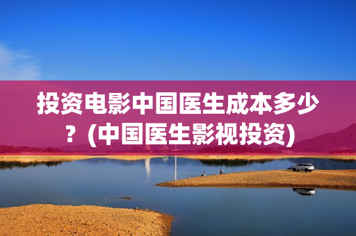 投资电影中国医生成本多少？(中国医生影视投资)