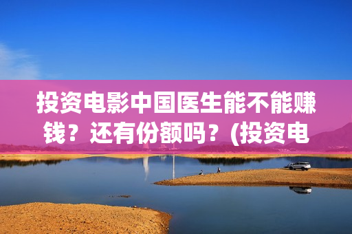 投资电影中国医生能不能赚钱？还有份额吗？(投资电影中国医生)