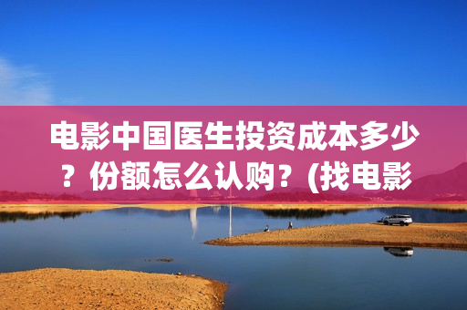 电影中国医生投资成本多少？份额怎么认购？(找电影中国医生)