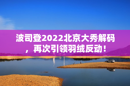 波司登2022北京大秀解码，再次引领羽绒反动！