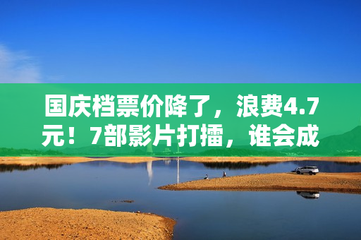 国庆档票价降了，浪费4.7元！7部影片打擂，谁会成为赢家？