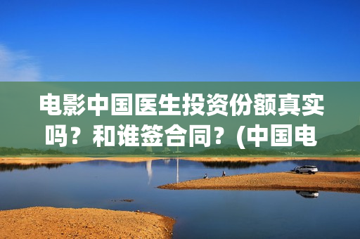 电影中国医生投资份额真实吗？和谁签合同？(中国电影 中国医生)